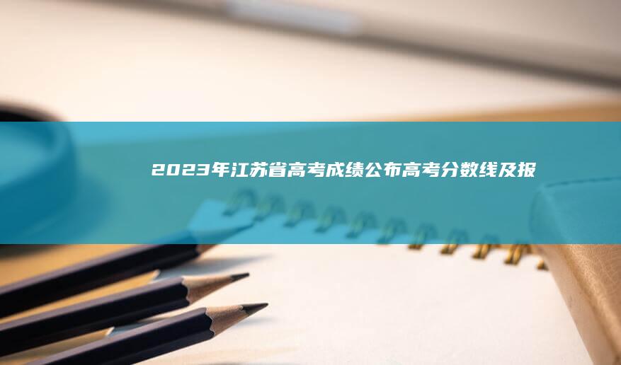 2023年江苏省高考成绩公布：高考分数线及报考指南